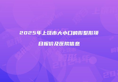2025年上饶市大小口畸形整形项目报价及医院信息