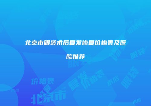 北京市眼袋术后复发修复价格表及医院推荐