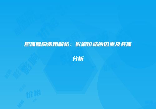 膨体隆胸费用解析：影响价格的因素及具体分析