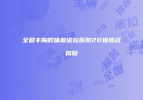 全国丰胸假体傲诺拉医院20强排名揭晓