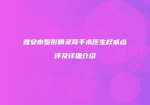 雅安市整形精灵耳手术医生权威点评及详细介绍