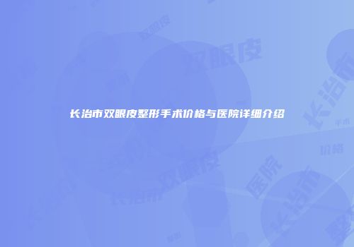 长治市双眼皮整形手术价格与医院详细介绍