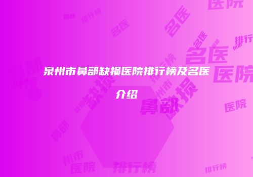 泉州市鼻部缺损医院排行榜及名医介绍