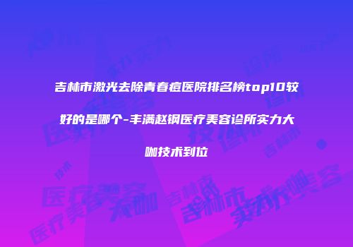吉林市激光去除青春痘医院排名榜top10较好的是哪个-丰满赵钢医疗美容诊所实力大咖技术到位