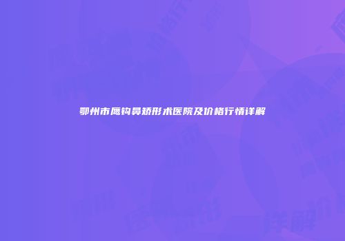 鄂州市鹰钩鼻矫形术医院及价格行情详解