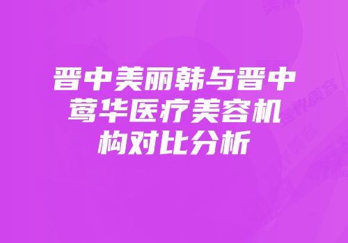 晋中美丽韩与晋中莺华医疗美容机构对比分析