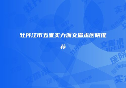 牡丹江市五家实力派文眉术医院推荐
