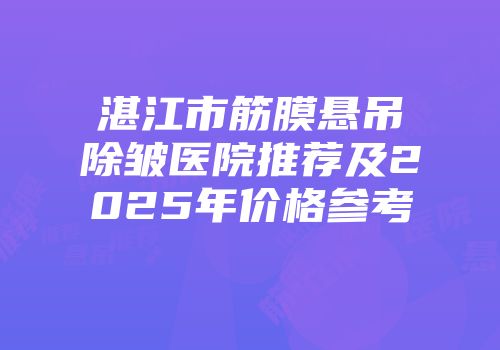 湛江市筋膜悬吊除皱医院推荐及2025年价格参考