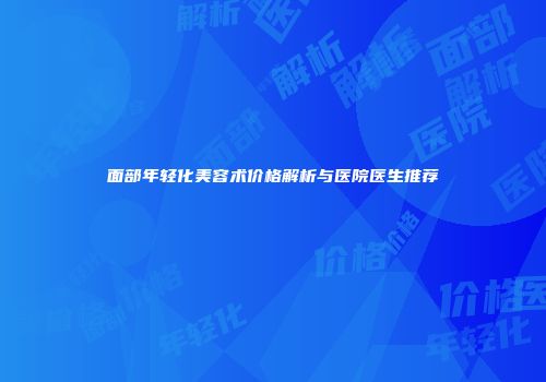 面部年轻化美容术价格解析与医院医生推荐