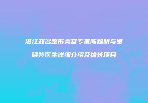 湛江知名整形美容专家陈超明与罗晓婷医生详细介绍及擅长项目