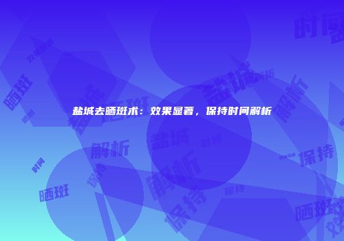 盐城去晒斑术：效果显著，保持时间解析