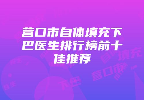 营口市自体填充下巴医生排行榜前十佳推荐