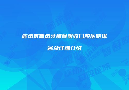 廊坊市智齿牙槽骨吸收口腔医院排名及详细介绍