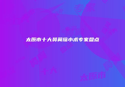 太原市十大鼻翼缩小术专家盘点