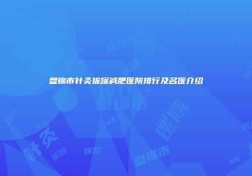 盘锦市针灸拔罐减肥医院排行及名医介绍
