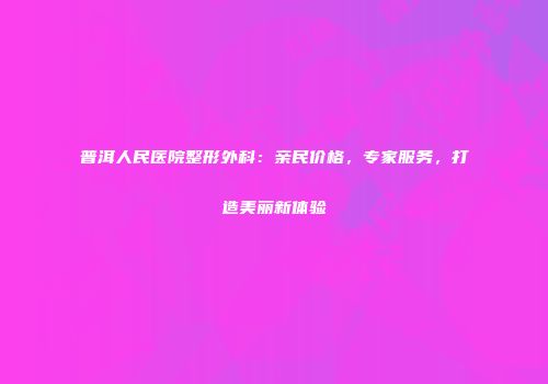 普洱人民医院整形外科：亲民价格，专家服务，打造美丽新体验