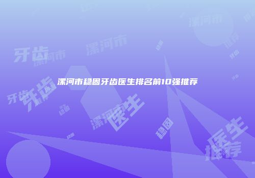 漯河市稳固牙齿医生排名前10强推荐