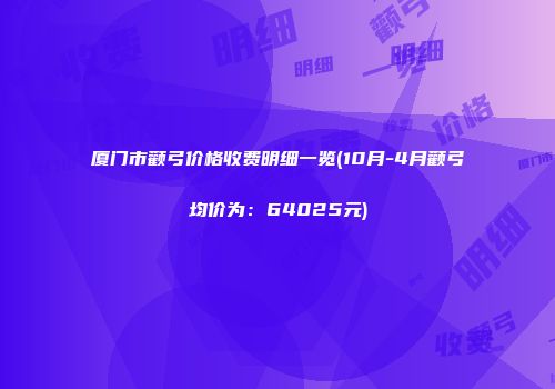 厦门市颧弓价格收费明细一览(10月-4月颧弓均价为：64025元)