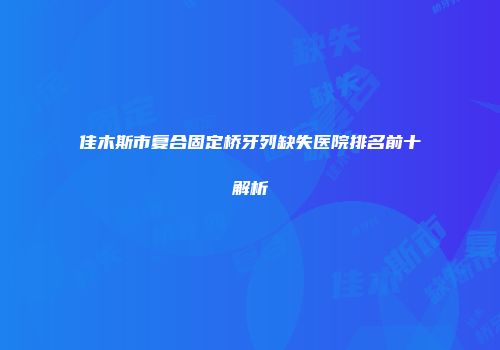 佳木斯市复合固定桥牙列缺失医院排名前十解析