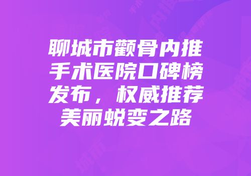 聊城市颧骨内推手术医院口碑榜发布，权威推荐美丽蜕变之路