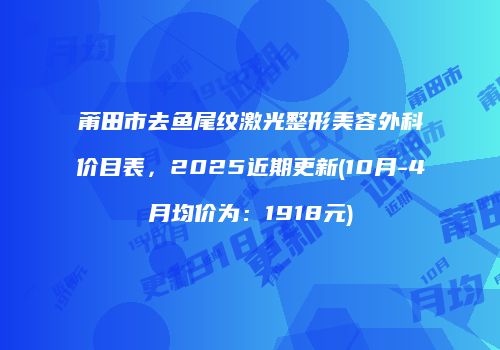 莆田市去鱼尾纹激光整形美容外科价目表，2025近期更新(10月-4月均价为：1918元)