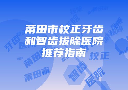 莆田市校正牙齿和智齿拔除医院推荐指南