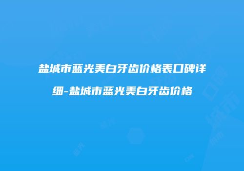 盐城市蓝光美白牙齿价格表口碑详细-盐城市蓝光美白牙齿价格