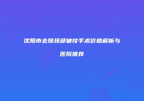沈阳市去除颈部皱纹手术价格解析与医院推荐