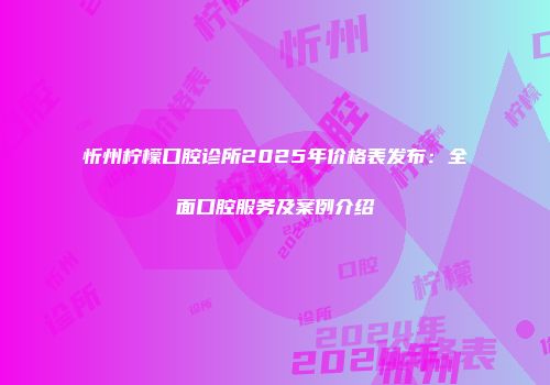 忻州柠檬口腔诊所2025年价格表发布：全面口腔服务及案例介绍
