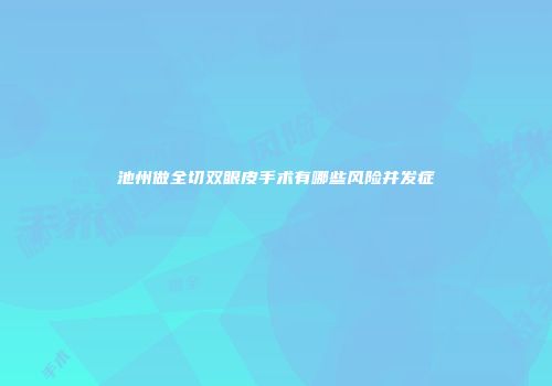 池州做全切双眼皮手术有哪些风险并发症