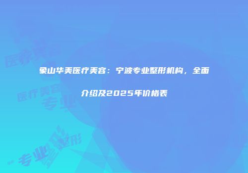 象山华美医疗美容：宁波专业整形机构，全面介绍及2025年价格表