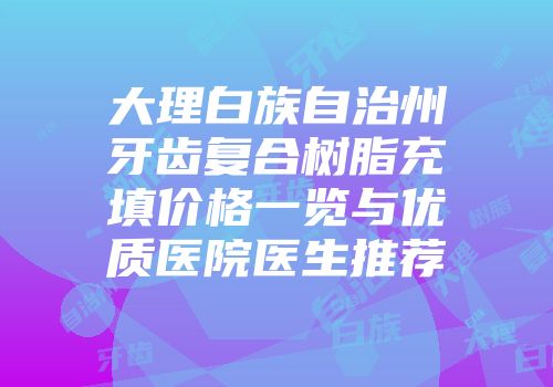 大理白族自治州牙齿复合树脂充填价格一览与优质医院医生推荐