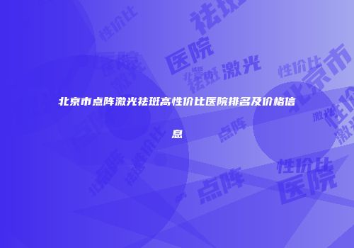 北京市点阵激光祛斑高性价比医院排名及价格信息