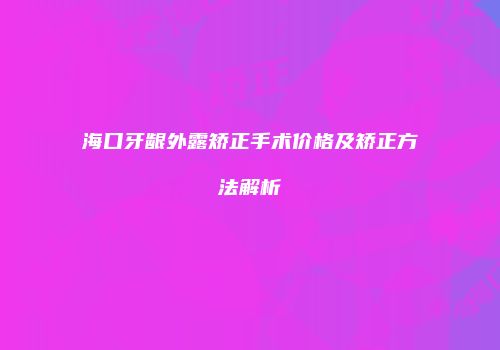 海口牙龈外露矫正手术价格及矫正方法解析