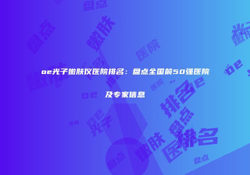 oe光子嫩肤仪医院排名：盘点全国前50强医院及专家信息