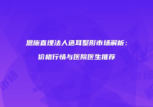恩施直埋法人造耳整形市场解析：价格行情与医院医生推荐