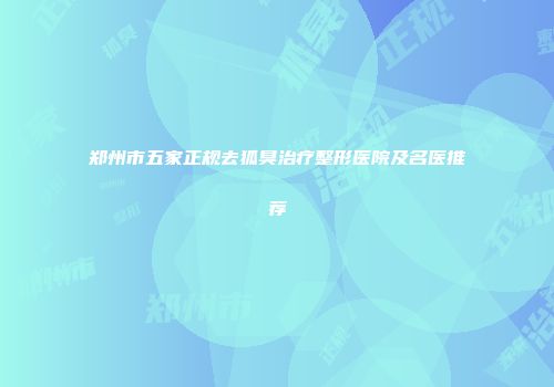 郑州市五家正规去狐臭治疗整形医院及名医推荐