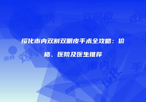 绥化市内双割双眼皮手术全攻略：价格、医院及医生推荐