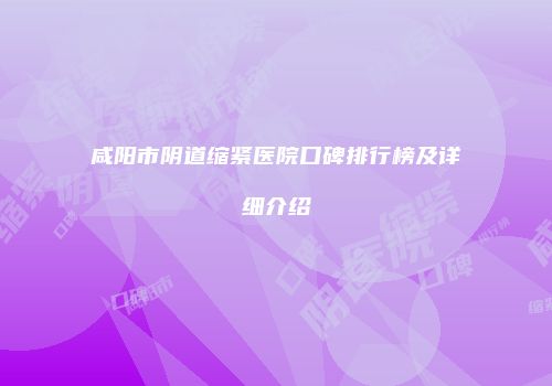 咸阳市阴道缩紧医院口碑排行榜及详细介绍