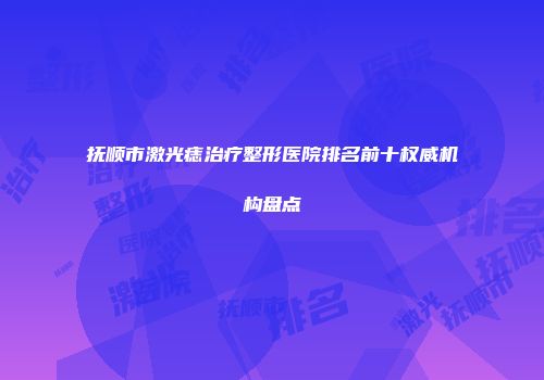 抚顺市激光痣治疗整形医院排名前十权威机构盘点