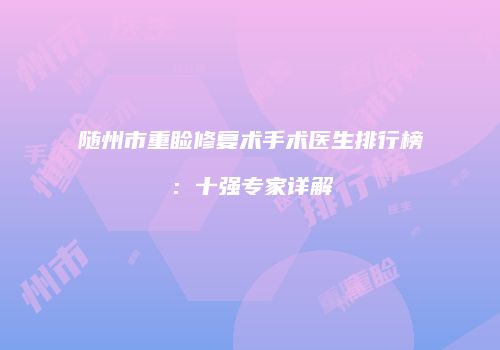随州市重睑修复术手术医生排行榜：十强专家详解