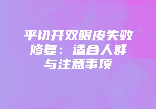 平切开双眼皮失败修复：适合人群与注意事项