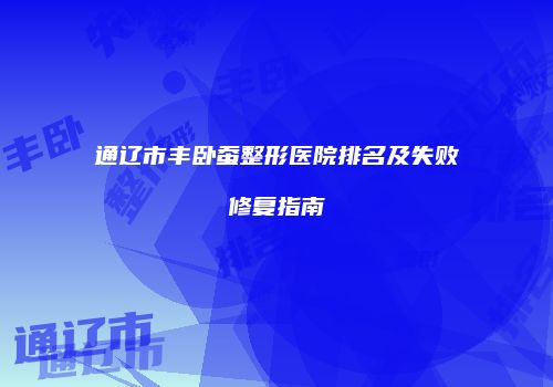 通辽市丰卧蚕整形医院排名及失败修复指南