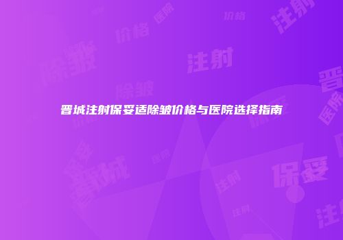 晋城注射保妥适除皱价格与医院选择指南