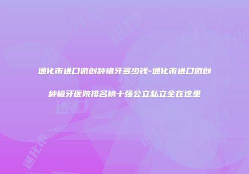 通化市进口微创种植牙多少钱-通化市进口微创种植牙医院排名榜十强公立私立全在这里