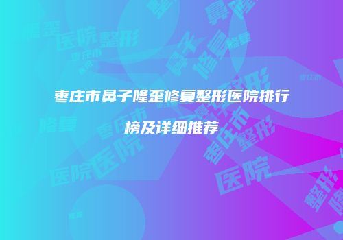 枣庄市鼻子隆歪修复整形医院排行榜及详细推荐