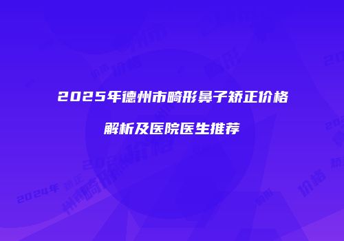 2025年德州市畸形鼻子矫正价格解析及医院医生推荐