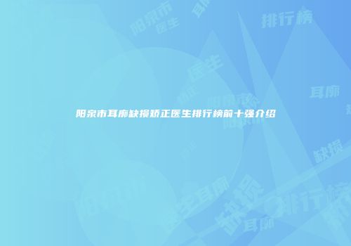 阳泉市耳廓缺损矫正医生排行榜前十强介绍
