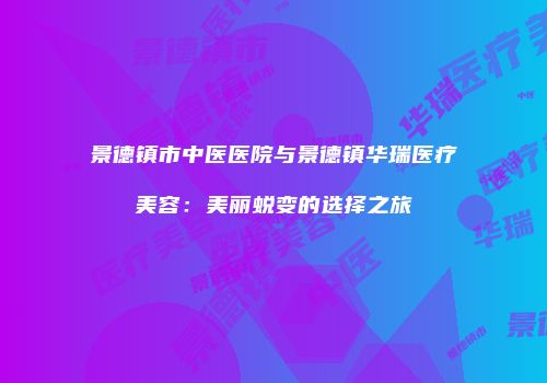 景德镇市中医医院与景德镇华瑞医疗美容：美丽蜕变的选择之旅