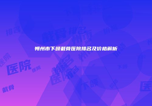 朔州市下颌截骨医院排名及价格解析